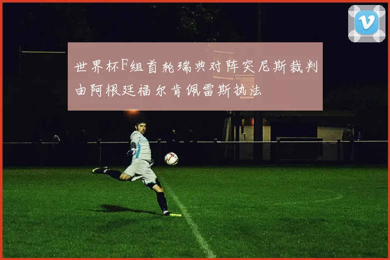 世界杯F组首轮瑞典对阵突尼斯裁判由阿根廷福尔肯佩雷斯执法