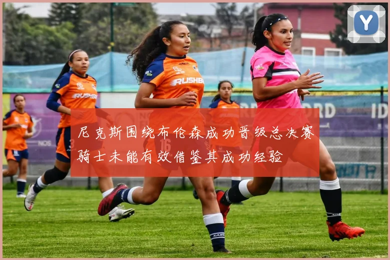 尼克斯围绕布伦森成功晋级总决赛骑士未能有效借鉴其成功经验