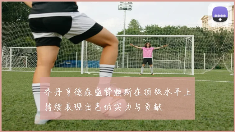 乔丹亨德森盛赞赖斯在顶级水平上持续表现出色的实力与贡献