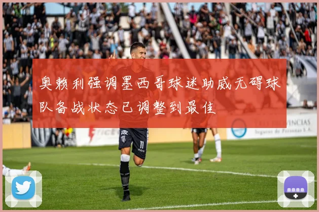 奥赖利强调墨西哥球迷助威无碍球队备战状态已调整到最佳