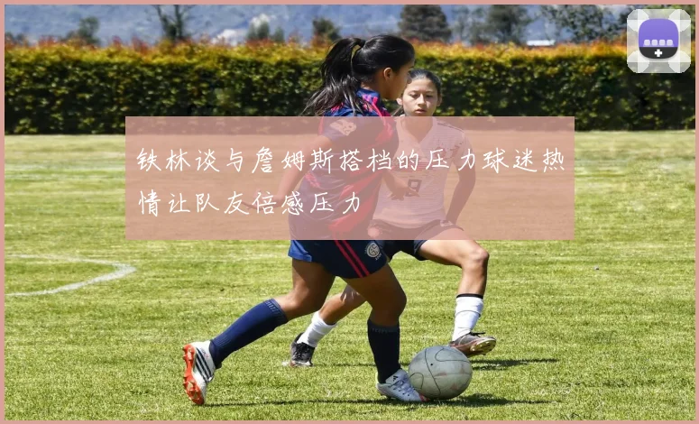 铁林谈与詹姆斯搭档的压力球迷热情让队友倍感压力