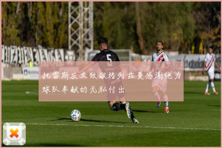 托雷斯发文致敬格列兹曼感谢他为球队奉献的无私付出
