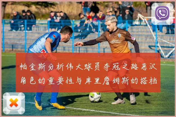 帕金斯分析伟大球员夺冠之路恶汉角色的重要性与库里詹姆斯的搭档关系