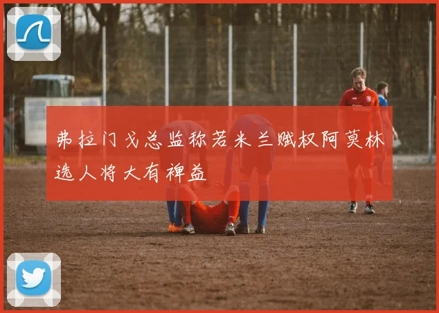 弗拉门戈总监称若米兰赋权阿莫林选人将大有裨益