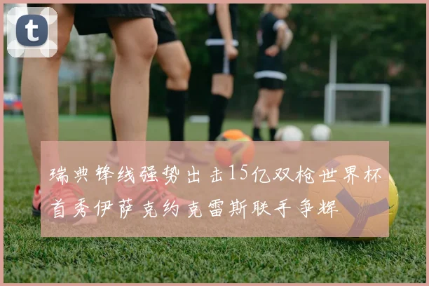 瑞典锋线强势出击15亿双枪世界杯首秀伊萨克约克雷斯联手争辉