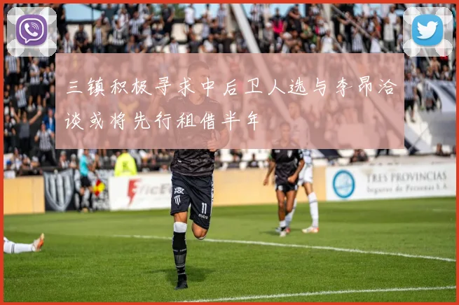 三镇积极寻求中后卫人选与李昂洽谈或将先行租借半年