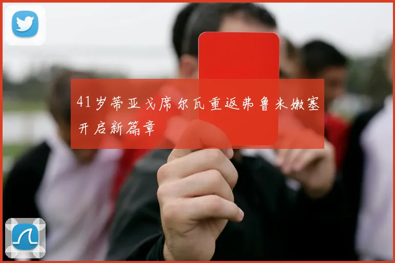 41岁蒂亚戈席尔瓦重返弗鲁米嫩塞开启新篇章
