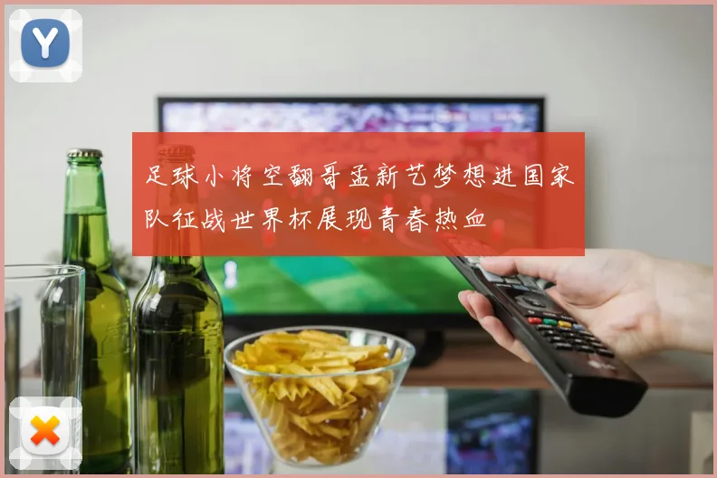 足球小将空翻哥孟新艺梦想进国家队征战世界杯展现青春热血