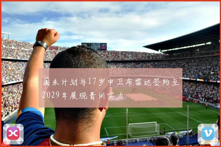 国米计划与17岁中卫布雷达签约至2029年展现青训实力