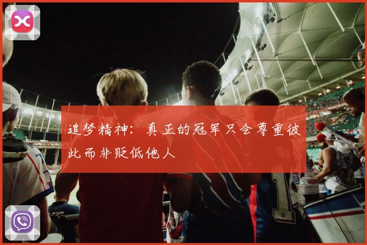 追梦精神：真正的冠军只会尊重彼此而非贬低他人