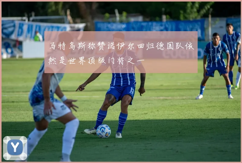 马特乌斯称赞诺伊尔回归德国队依然是世界顶级门将之一