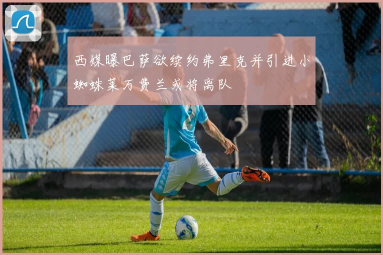 西媒曝巴萨欲续约弗里克并引进小蜘蛛莱万费兰或将离队