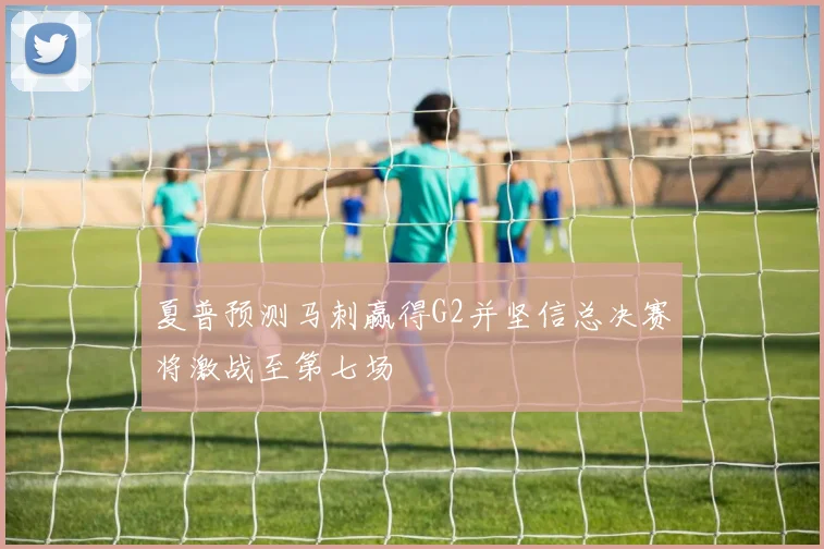 夏普预测马刺赢得G2并坚信总决赛将激战至第七场