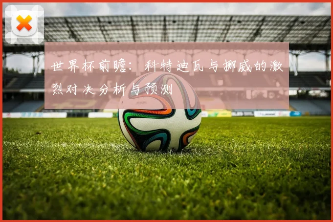 世界杯前瞻：科特迪瓦与挪威的激烈对决分析与预测