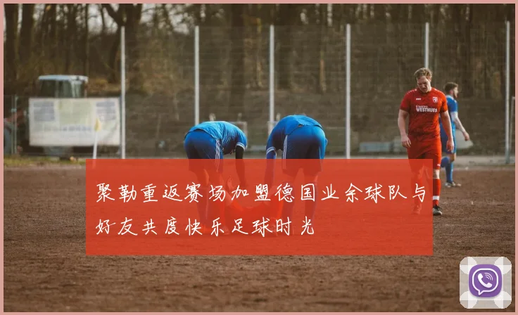 聚勒重返赛场加盟德国业余球队与好友共度快乐足球时光
