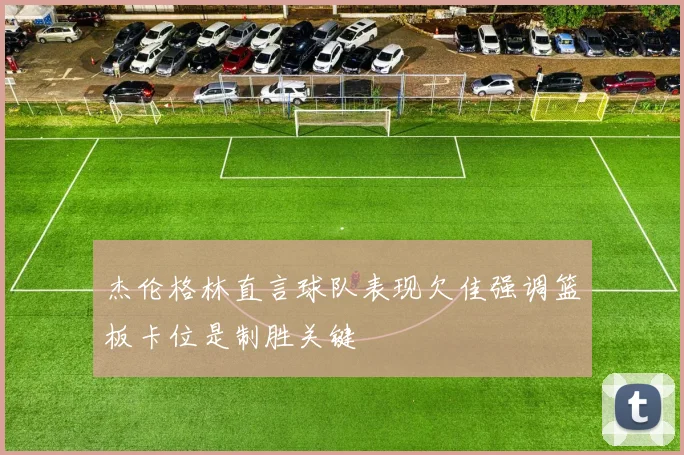 杰伦格林直言球队表现欠佳强调篮板卡位是制胜关键