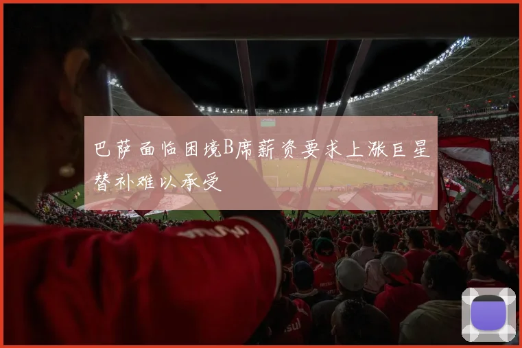 巴萨面临困境B席薪资要求上涨巨星替补难以承受