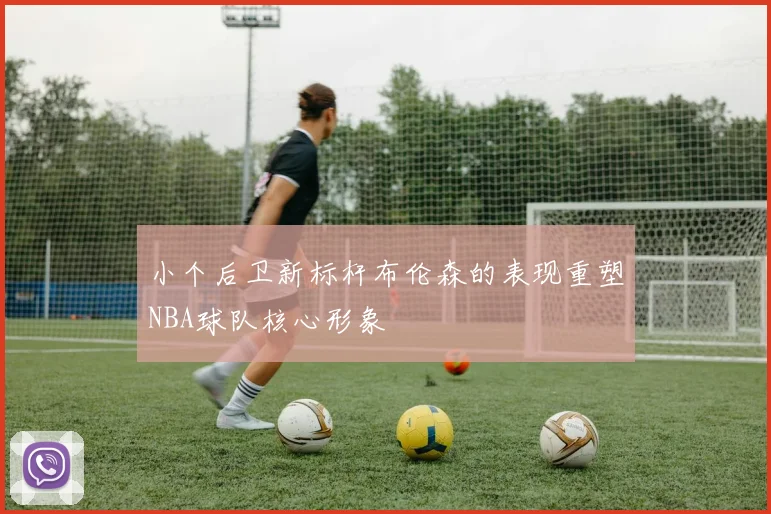 小个后卫新标杆布伦森的表现重塑NBA球队核心形象