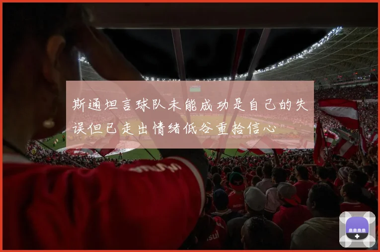 斯通坦言球队未能成功是自己的失误但已走出情绪低谷重拾信心