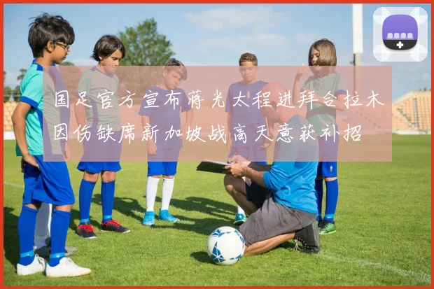国足官方宣布蒋光太程进拜合拉木因伤缺席新加坡战高天意获补招