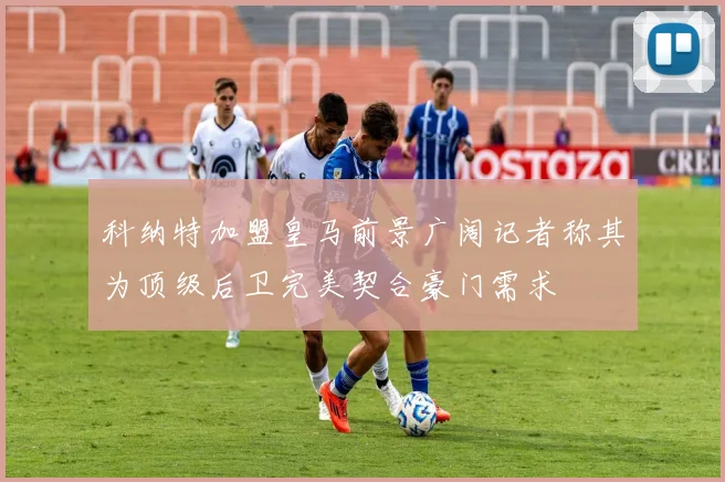科纳特加盟皇马前景广阔记者称其为顶级后卫完美契合豪门需求