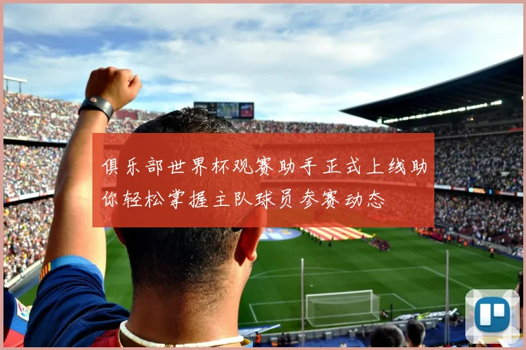 俱乐部世界杯观赛助手正式上线助你轻松掌握主队球员参赛动态
