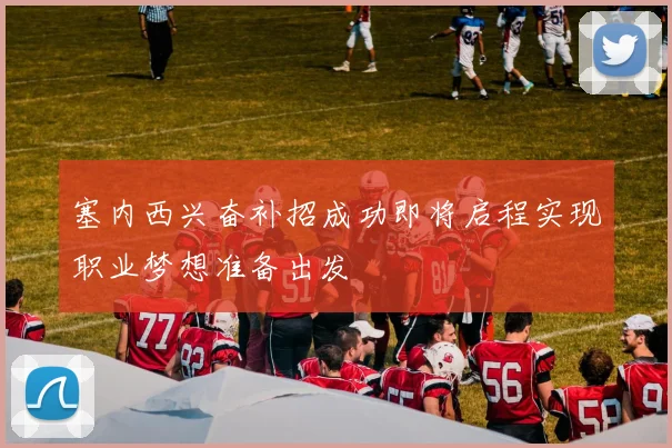 塞内西兴奋补招成功即将启程实现职业梦想准备出发