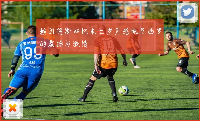 赖因德斯回忆米兰岁月感慨圣西罗的震撼与激情