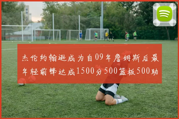杰伦约翰逊成为自09年詹姆斯后最年轻前锋达成1500分500篮板500助攻成就