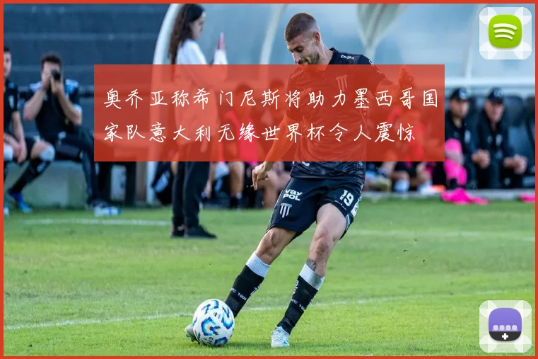 奥乔亚称希门尼斯将助力墨西哥国家队意大利无缘世界杯令人震惊