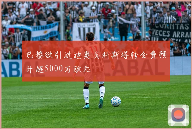 巴黎欲引进迪奥戈科斯塔转会费预计超5000万欧元